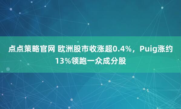 点点策略官网 欧洲股市收涨超0.4%，Puig涨约13%领跑一众成分股
