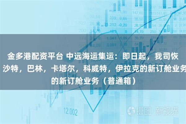 金多港配资平台 中远海运集运：即日起，我司恢复阿联酋，沙特，巴林，卡塔尔，科威特，伊拉克的新订舱业务（普通箱）