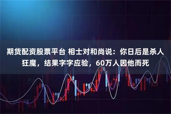 期货配资股票平台 相士对和尚说:你日后是杀人狂魔,结果字字应验,60万人因他而死