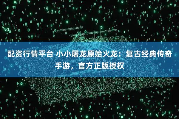 配资行情平台 小小屠龙原始火龙:复古经典传奇手游,官方正版授权