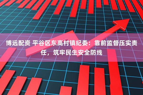 博远配资 平谷区东高村镇纪委:靠前监督压实责任,筑牢民生安全防线