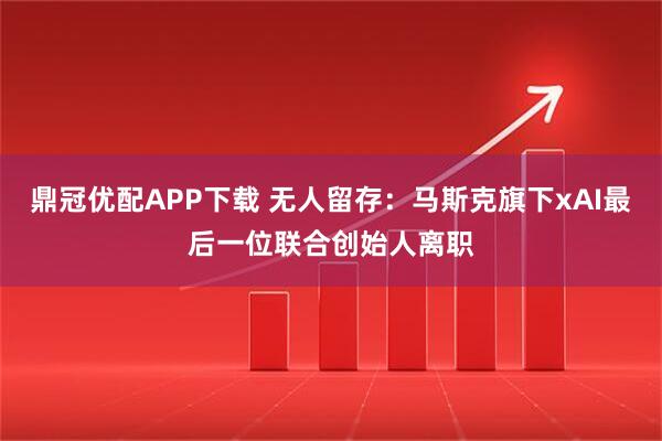 鼎冠优配APP下载 无人留存:马斯克旗下xAI最后一位联合创始人离职