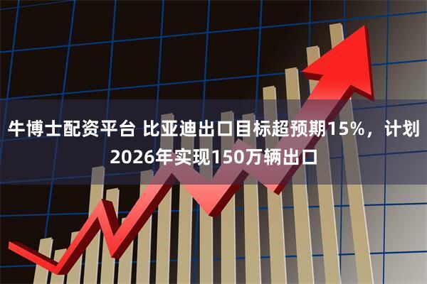 牛博士配资平台 比亚迪出口目标超预期15%，计划2026年实现150万辆出口