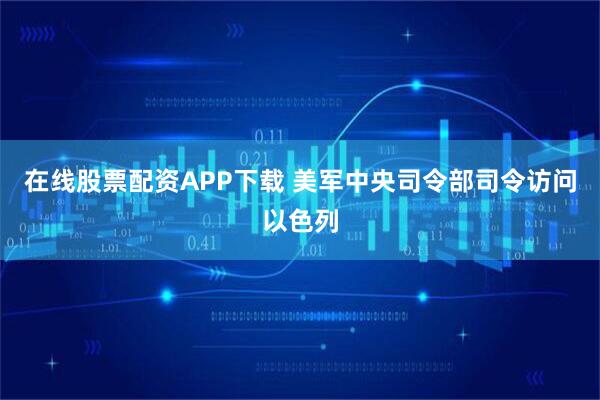 在线股票配资APP下载 美军中央司令部司令访问以色列