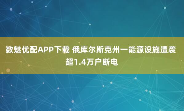 数魅优配APP下载 俄库尔斯克州一能源设施遭袭 超1.4万户断电