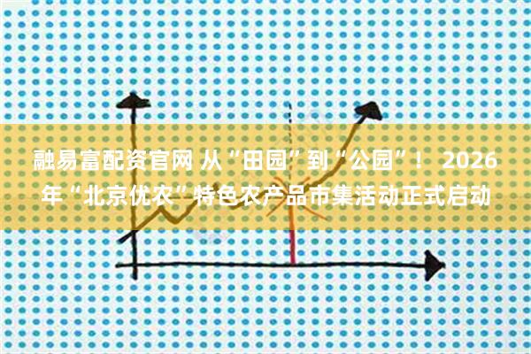 融易富配资官网 从“田园”到“公园”! 2026年“北京优农”特色农产品市集活动正式启动