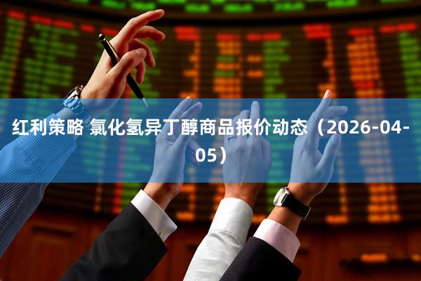 红利策略 氯化氢异丁醇商品报价动态（2026-04-05）