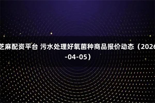 芝麻配资平台 污水处理好氧菌种商品报价动态(2026-04-05)