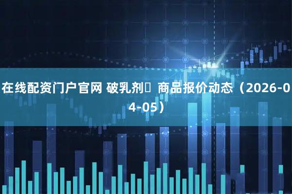 在线配资门户官网 破乳剂	商品报价动态（2026-04-05）