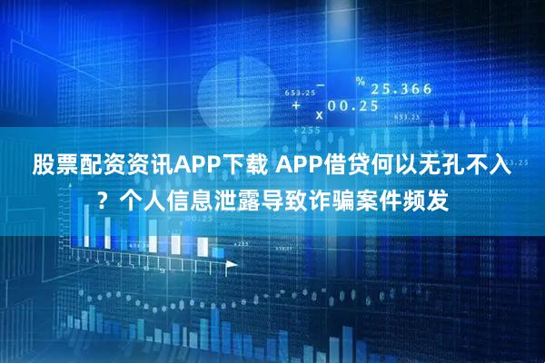 股票配资资讯APP下载 APP借贷何以无孔不入?个人信息泄露导致诈骗案件频发