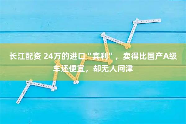 长江配资 24万的进口“宾利”,卖得比国产A级车还便宜,却无人问津