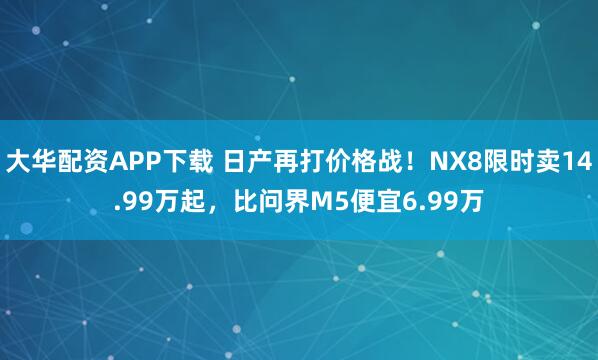 大华配资APP下载 日产再打价格战!NX8限时卖14.99万起,比问界M5便宜6.99万