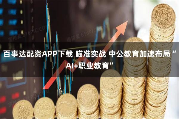 百事达配资APP下载 瞄准实战 中公教育加速布局“AI+职业教育”