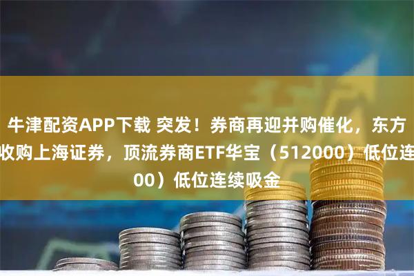 牛津配资APP下载 突发！券商再迎并购催化，东方证券拟收购上海证券，顶流券商ETF华宝（512000）低位连续吸金