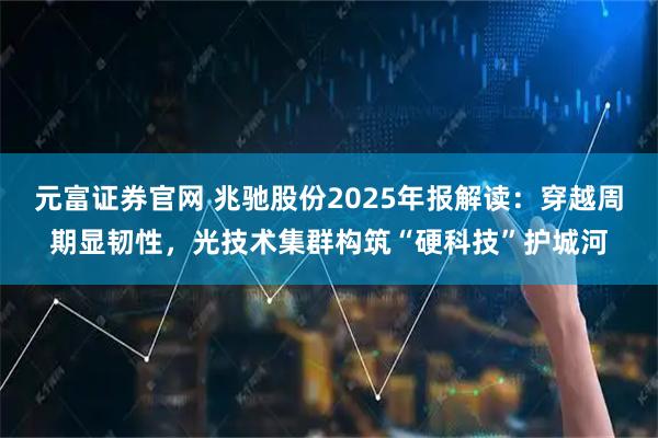 元富证券官网 兆驰股份2025年报解读：穿越周期显韧性，光技术集群构筑“硬科技”护城河