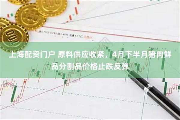 上海配资门户 原料供应收紧，4月下半月猪肉鲜品分割品价格止跌反弹