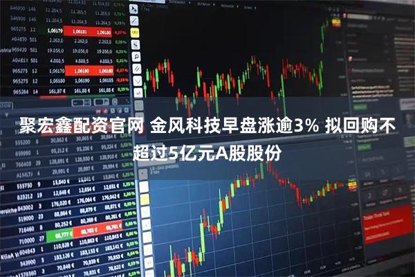 聚宏鑫配资官网 金风科技早盘涨逾3% 拟回购不超过5亿元A股股份