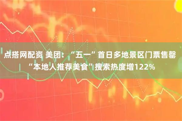 点搭网配资 美团：“五一”首日多地景区门票售罄 “本地人推荐美食”搜索热度增122%