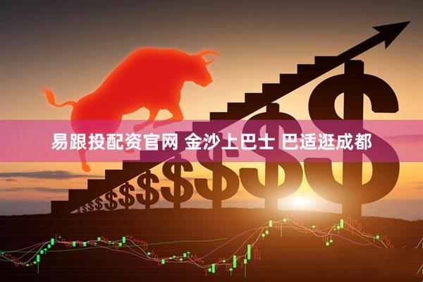 易跟投配资官网 金沙上巴士 巴适逛成都