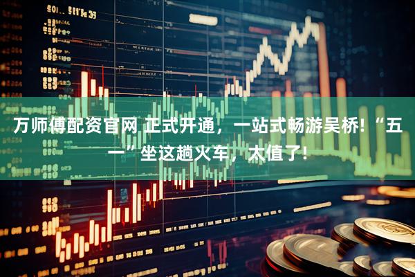 万师傅配资官网 正式开通，一站式畅游吴桥! “五一”坐这趟火车，太值了!