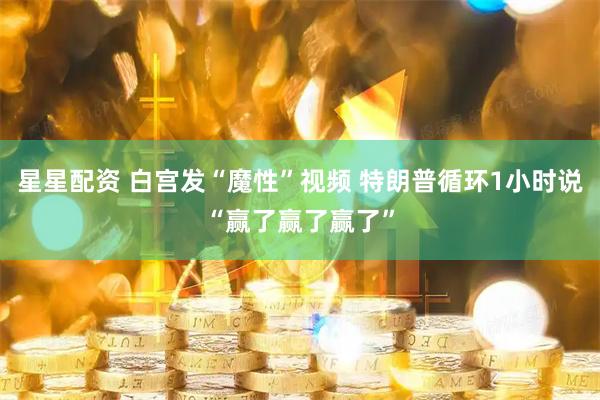 星星配资 白宫发“魔性”视频 特朗普循环1小时说“赢了赢了赢了”