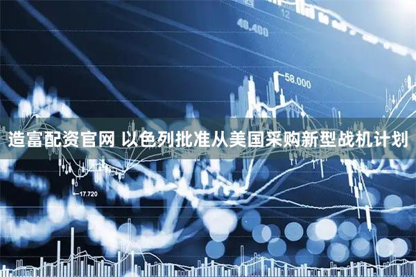 造富配资官网 以色列批准从美国采购新型战机计划