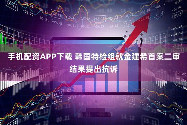手机配资APP下载 韩国特检组就金建希首案二审结果提出抗诉