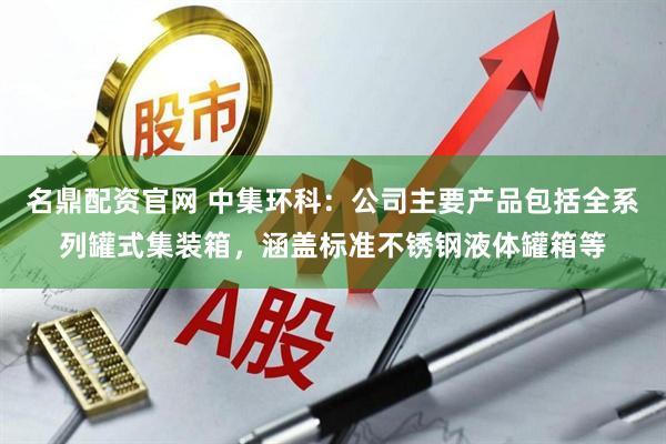 名鼎配资官网 中集环科：公司主要产品包括全系列罐式集装箱，涵盖标准不锈钢液体罐箱等
