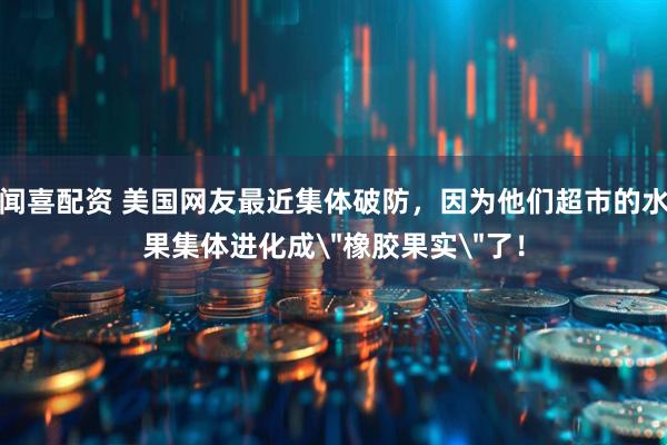 闻喜配资 美国网友最近集体破防，因为他们超市的水果集体进化成＂橡胶果实＂了！