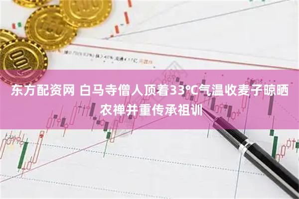 东方配资网 白马寺僧人顶着33℃气温收麦子晾晒 农禅并重传承祖训