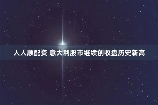 人人顺配资 意大利股市继续创收盘历史新高