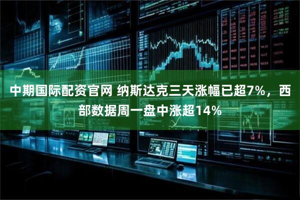 中期国际配资官网 纳斯达克三天涨幅已超7%，西部数据周一盘中涨超14%