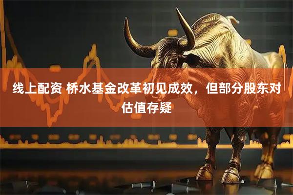 线上配资 桥水基金改革初见成效，但部分股东对估值存疑