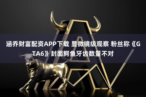 涵乔财富配资APP下载 显微镜级观察 粉丝称《GTA6》封面鳄鱼牙齿数量不对