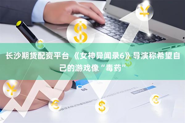长沙期货配资平台 《女神异闻录6》导演称希望自己的游戏像“毒药”