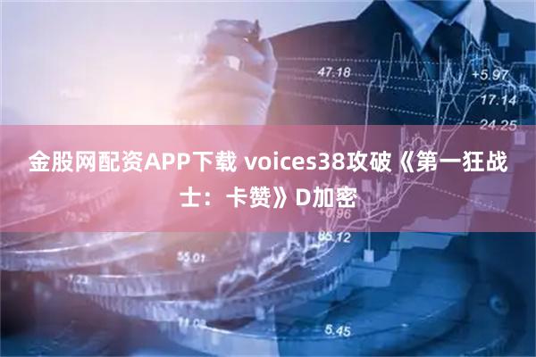 金股网配资APP下载 voices38攻破《第一狂战士：卡赞》D加密