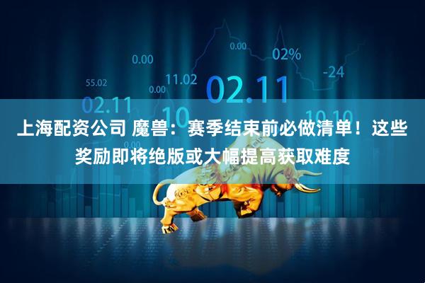 上海配资公司 魔兽：赛季结束前必做清单！这些奖励即将绝版或大幅提高获取难度