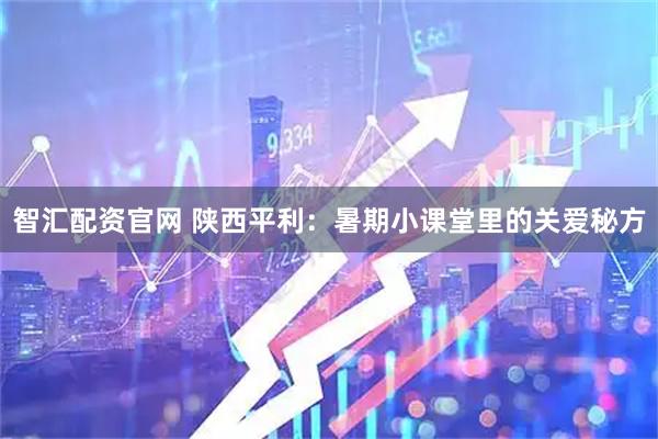 智汇配资官网 陕西平利：暑期小课堂里的关爱秘方