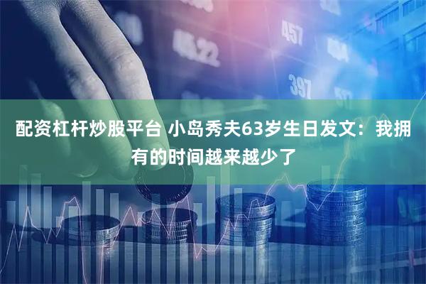 配资杠杆炒股平台 小岛秀夫63岁生日发文：我拥有的时间越来越少了