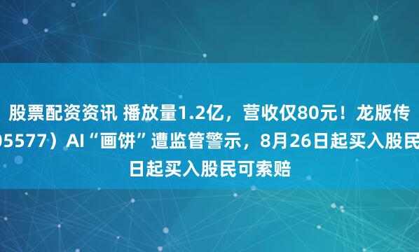 股票配资资讯 播放量1.2亿，营收仅80元！龙版传媒（605577）AI“画饼”遭监管警示，8月26日起买入股民可索赔