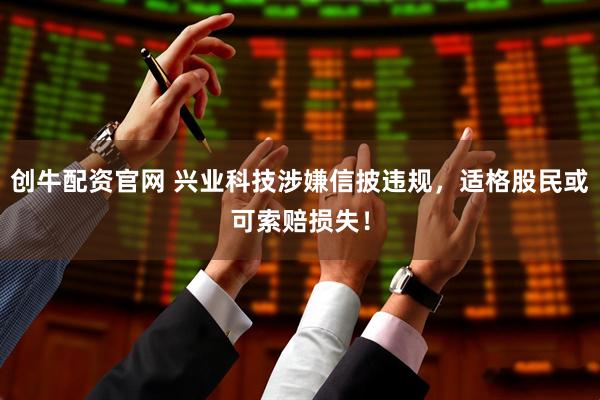 创牛配资官网 兴业科技涉嫌信披违规，适格股民或可索赔损失！