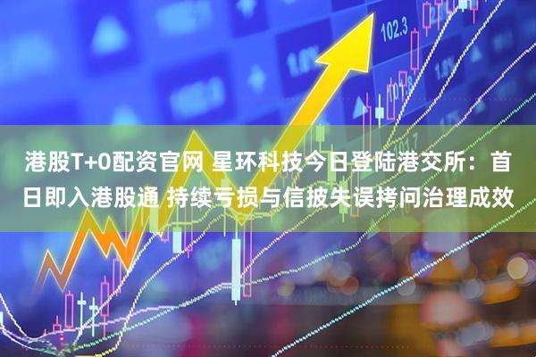 港股T+0配资官网 星环科技今日登陆港交所：首日即入港股通 持续亏损与信披失误拷问治理成效