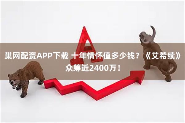 巢网配资APP下载 十年情怀值多少钱？《艾希续》众筹近2400万！
