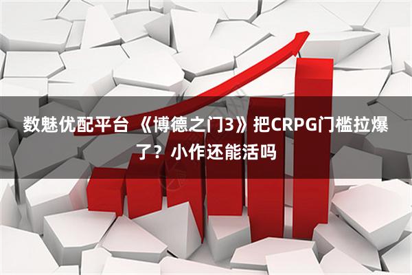 数魅优配平台 《博德之门3》把CRPG门槛拉爆了？小作还能活吗